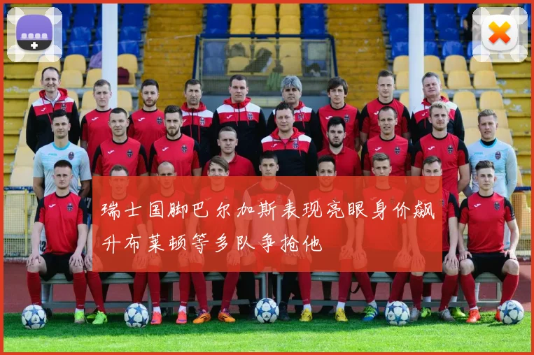 瑞士国脚巴尔加斯表现亮眼身价飙升布莱顿等多队争抢他