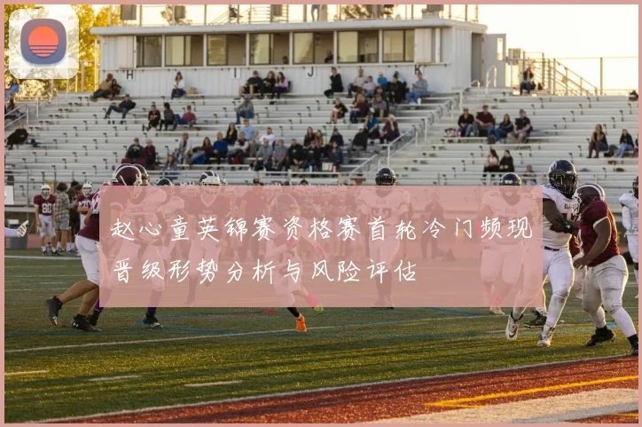 赵心童英锦赛资格赛首轮冷门频现晋级形势分析与风险评估
