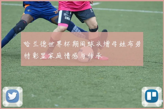 哈兰德世界杯期间球衣增母姓布劳特彰显家庭情感与传承