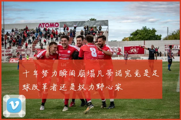 十年努力瞬间崩塌凡蒂诺究竟是足球改革者还是权力野心家