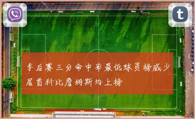 季后赛三分命中率最低球员榜威少居首科比詹姆斯均上榜